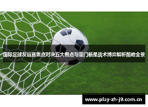 国际足球友谊赛焦点对决五大看点与豪门新星战术博弈解析前瞻全景